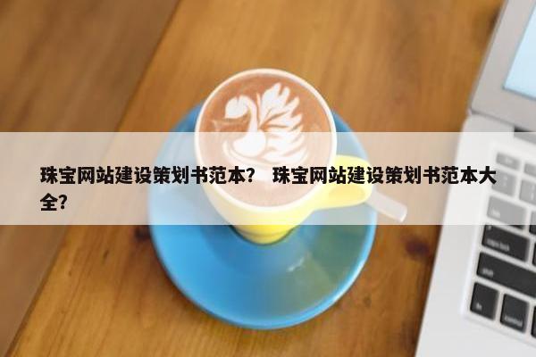 珠宝网站建设策划书范本？ 珠宝网站建设策划书范本大全？