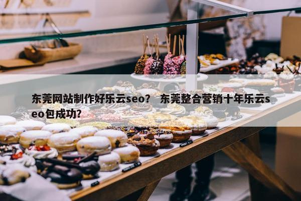 东莞网站制作好乐云seo？ 东莞整合营销十年乐云seo包成功？
