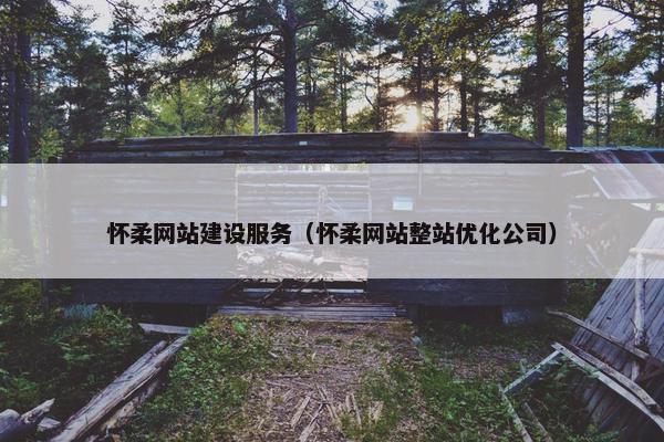 怀柔网站建设服务（怀柔网站整站优化公司）