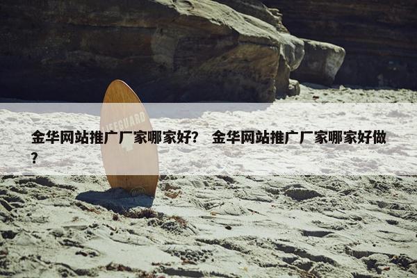 金华网站推广厂家哪家好？ 金华网站推广厂家哪家好做？