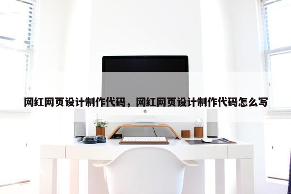 网红网页设计制作代码，网红网页设计制作代码怎么写