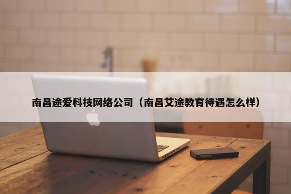 南昌途爱科技网络公司（南昌艾途教育待遇怎么样）