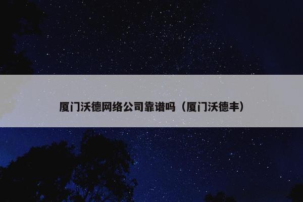 厦门沃德网络公司靠谱吗（厦门沃德丰）