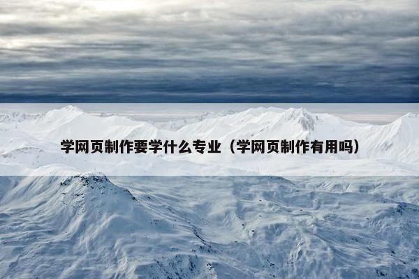 学网页制作要学什么专业（学网页制作有用吗）