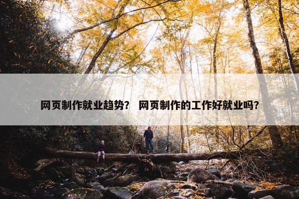 网页制作就业趋势？ 网页制作的工作好就业吗？