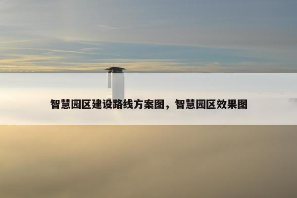 智慧园区建设路线方案图，智慧园区效果图