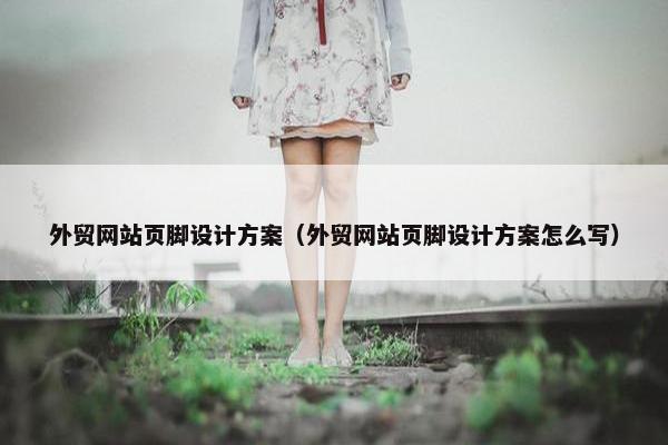 外贸网站页脚设计方案（外贸网站页脚设计方案怎么写）
