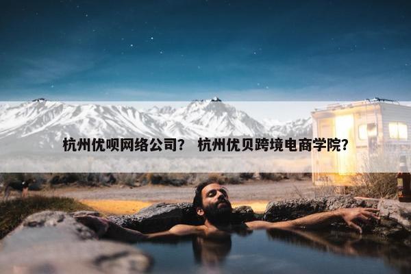 杭州优呗网络公司？ 杭州优贝跨境电商学院？