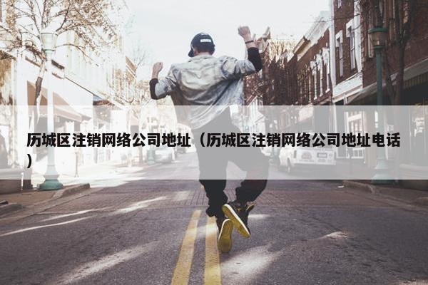 历城区注销网络公司地址（历城区注销网络公司地址电话）