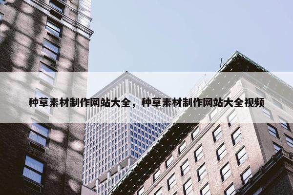 种草素材制作网站大全，种草素材制作网站大全视频