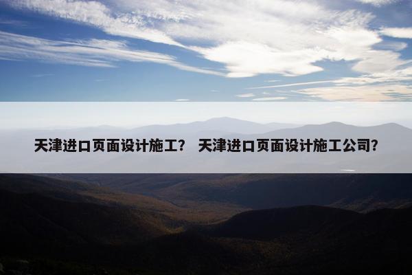 天津进口页面设计施工？ 天津进口页面设计施工公司？