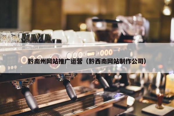 黔南州网站推广运营（黔西南网站制作公司）