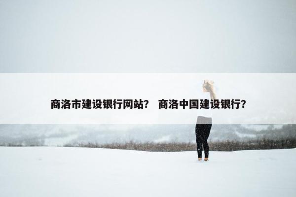 商洛市建设银行网站？ 商洛中国建设银行？