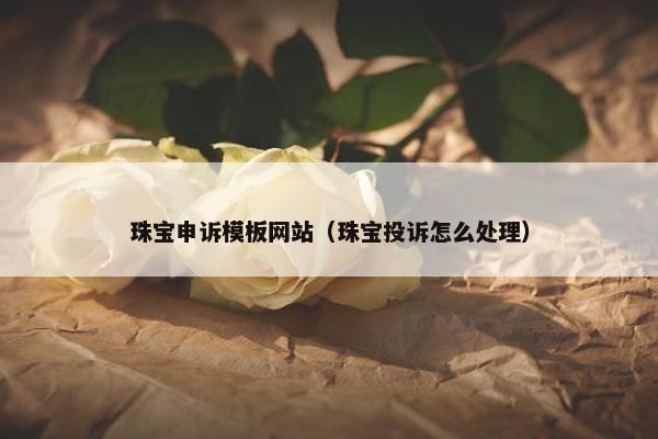 珠宝申诉模板网站（珠宝投诉怎么处理）