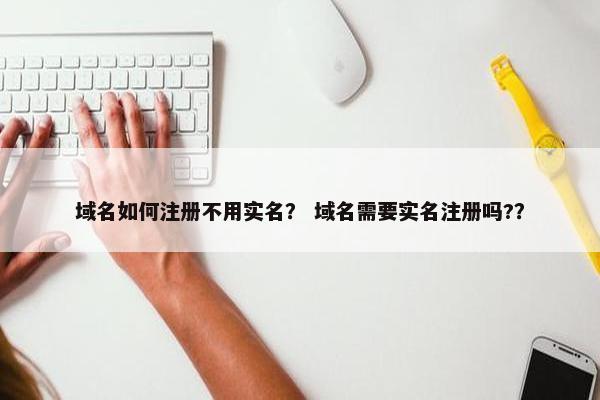 域名如何注册不用实名？ 域名需要实名注册吗?？