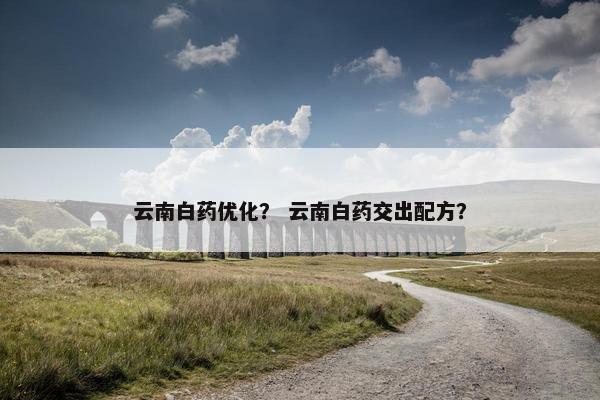 云南白药优化？ 云南白药交出配方？