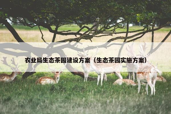 农业局生态茶园建设方案（生态茶园实施方案）