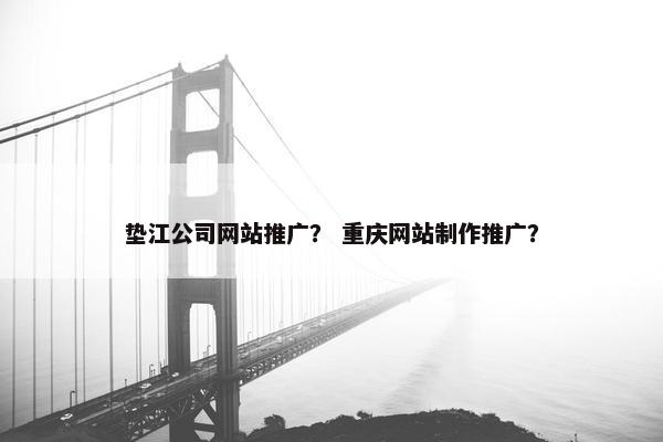 垫江公司网站推广？ 重庆网站制作推广？
