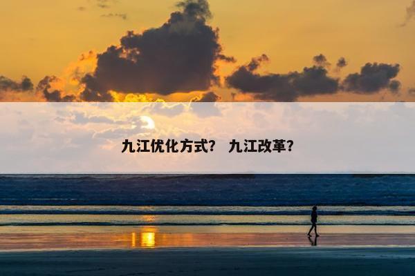 九江优化方式？ 九江改革？