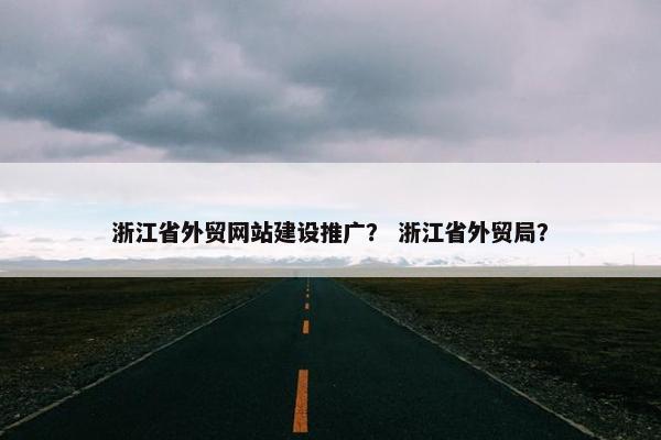 浙江省外贸网站建设推广？ 浙江省外贸局？