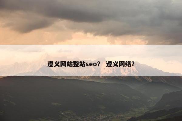遵义网站整站seo？ 遵义网络？
