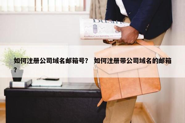 如何注册公司域名邮箱号？ 如何注册带公司域名的邮箱？