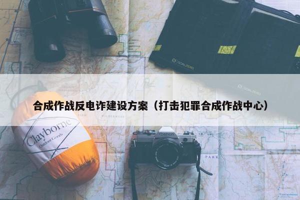 合成作战反电诈建设方案（打击犯罪合成作战中心）