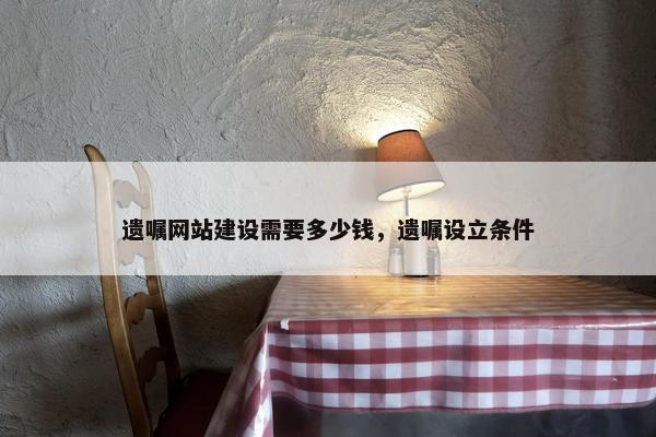 遗嘱网站建设需要多少钱，遗嘱设立条件