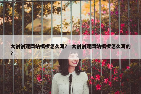 大创创建网站模板怎么写？ 大创创建网站模板怎么写的？
