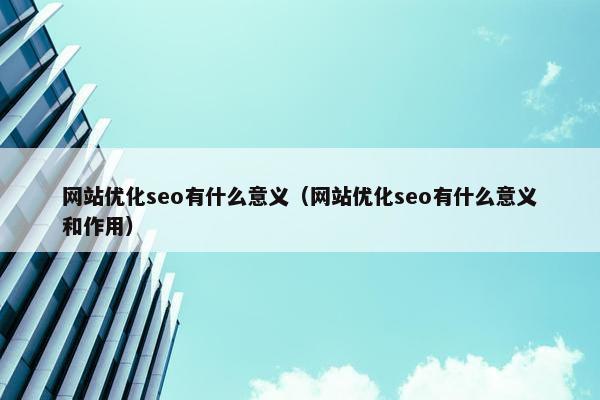 网站优化seo有什么意义（网站优化seo有什么意义和作用）