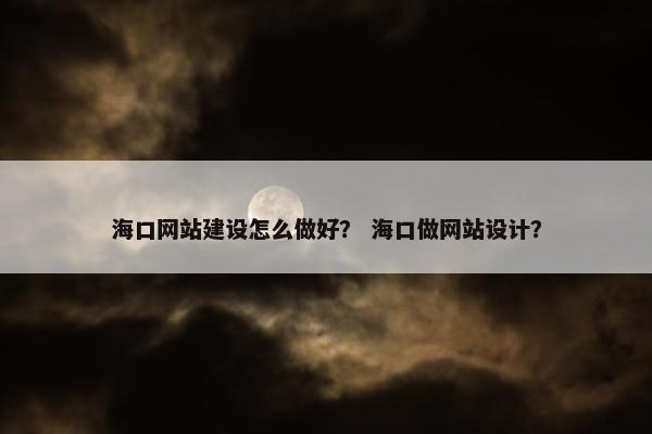 海口网站建设怎么做好？ 海口做网站设计？