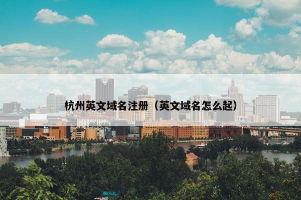 杭州英文域名注册（英文域名怎么起）