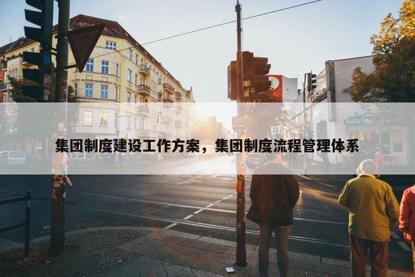 集团制度建设工作方案，集团制度流程管理体系