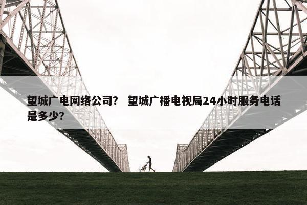 望城广电网络公司？ 望城广播电视局24小时服务电话是多少？
