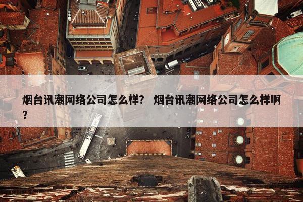 烟台讯潮网络公司怎么样？ 烟台讯潮网络公司怎么样啊？