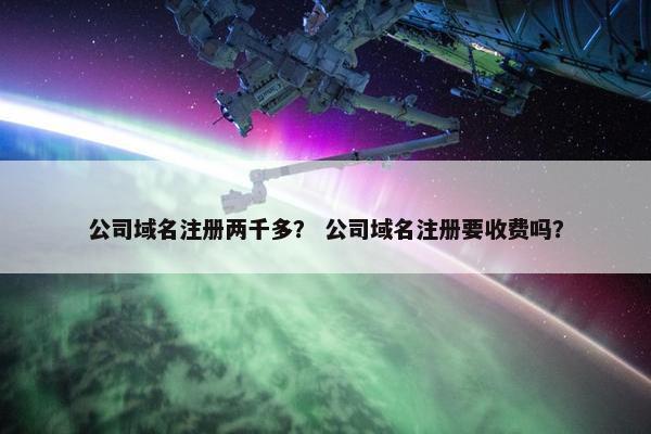 公司域名注册两千多？ 公司域名注册要收费吗？