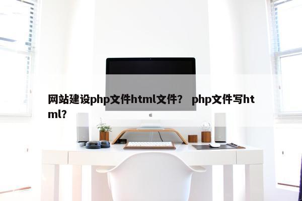 网站建设php文件html文件？ php文件写html？
