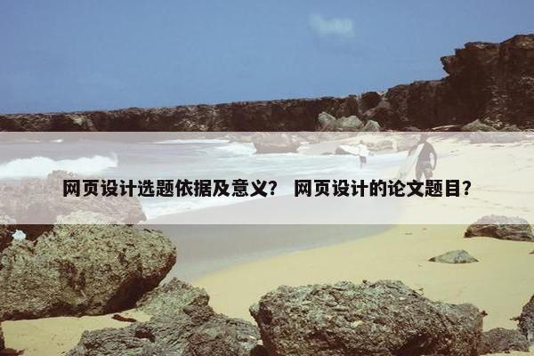 网页设计选题依据及意义？ 网页设计的论文题目？