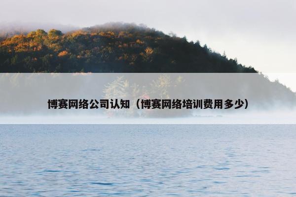 博赛网络公司认知（博赛网络培训费用多少）