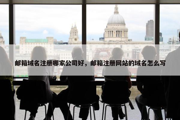 邮箱域名注册哪家公司好，邮箱注册网站的域名怎么写