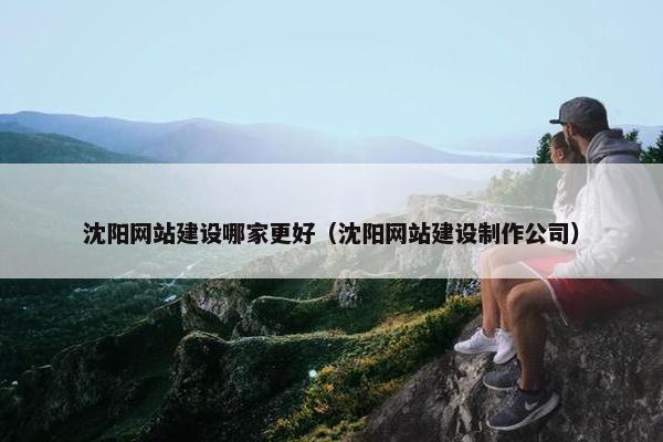 沈阳网站建设哪家更好（沈阳网站建设制作公司）