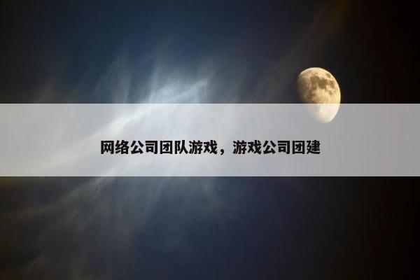 网络公司团队游戏，游戏公司团建