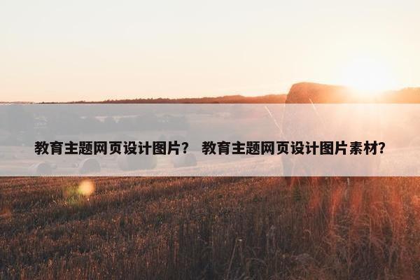 教育主题网页设计图片？ 教育主题网页设计图片素材？