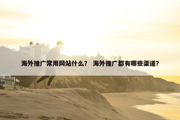 海外推广常用网站什么？ 海外推广都有哪些渠道？