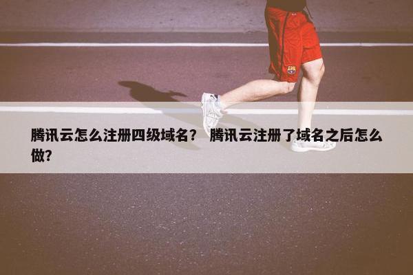 腾讯云怎么注册四级域名？ 腾讯云注册了域名之后怎么做？