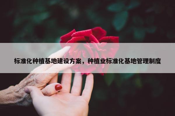 标准化种植基地建设方案，种植业标准化基地管理制度