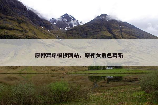 原神舞蹈模板网站，原神女角色舞蹈