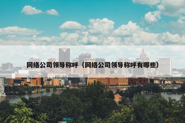 网络公司领导称呼（网络公司领导称呼有哪些）