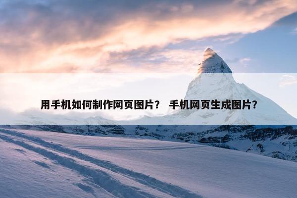 用手机如何制作网页图片？ 手机网页生成图片？