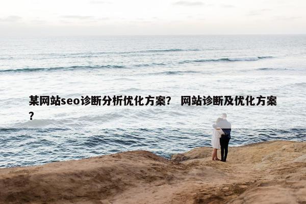 某网站seo诊断分析优化方案？ 网站诊断及优化方案？